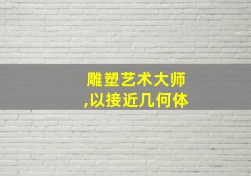 雕塑艺术大师,以接近几何体