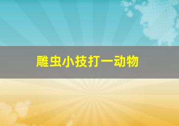 雕虫小技打一动物