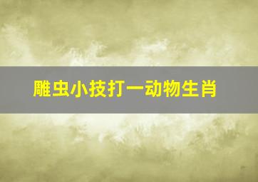 雕虫小技打一动物生肖