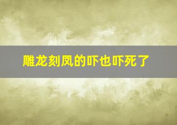 雕龙刻凤的吓也吓死了