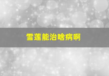 雪莲能治啥病啊