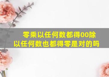 零乘以任何数都得00除以任何数也都得零是对的吗