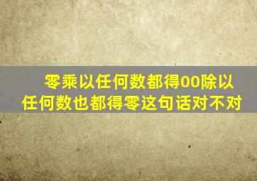 零乘以任何数都得00除以任何数也都得零这句话对不对