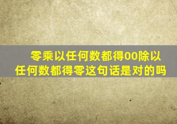 零乘以任何数都得00除以任何数都得零这句话是对的吗