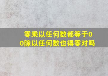 零乘以任何数都等于00除以任何数也得零对吗