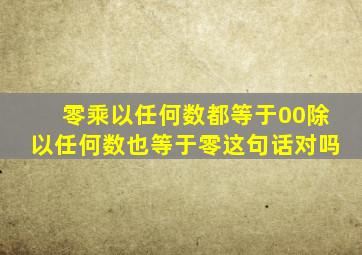 零乘以任何数都等于00除以任何数也等于零这句话对吗