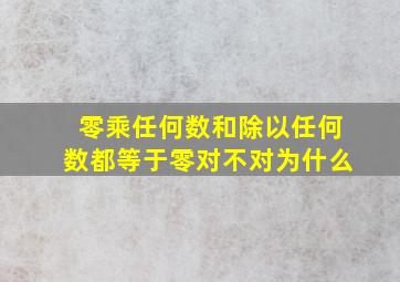 零乘任何数和除以任何数都等于零对不对为什么