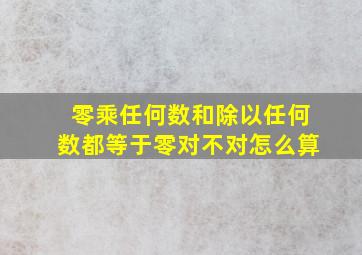 零乘任何数和除以任何数都等于零对不对怎么算