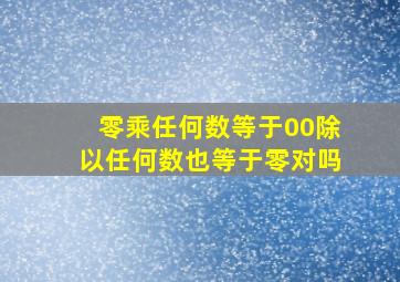 零乘任何数等于00除以任何数也等于零对吗