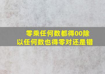 零乘任何数都得00除以任何数也得零对还是错