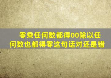 零乘任何数都得00除以任何数也都得零这句话对还是错