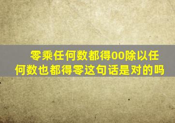 零乘任何数都得00除以任何数也都得零这句话是对的吗