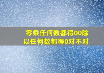 零乘任何数都得00除以任何数都得0对不对