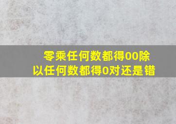 零乘任何数都得00除以任何数都得0对还是错