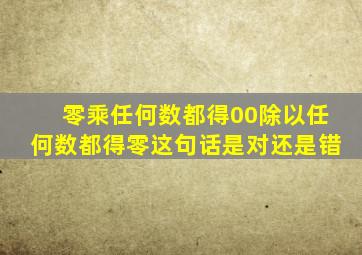 零乘任何数都得00除以任何数都得零这句话是对还是错