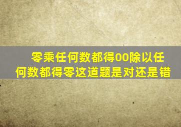 零乘任何数都得00除以任何数都得零这道题是对还是错