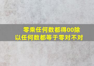 零乘任何数都得00除以任何数都等于零对不对