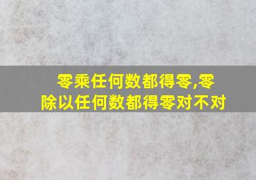 零乘任何数都得零,零除以任何数都得零对不对