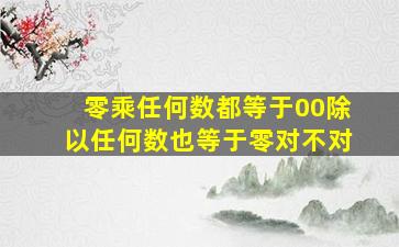 零乘任何数都等于00除以任何数也等于零对不对