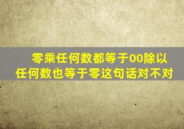 零乘任何数都等于00除以任何数也等于零这句话对不对