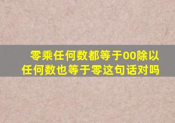 零乘任何数都等于00除以任何数也等于零这句话对吗