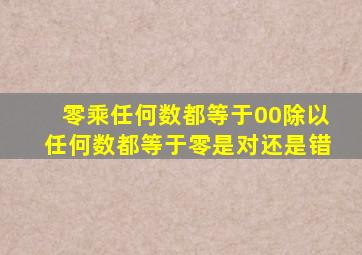 零乘任何数都等于00除以任何数都等于零是对还是错