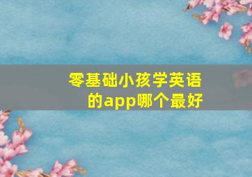 零基础小孩学英语的app哪个最好