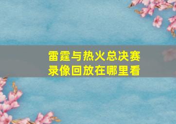 雷霆与热火总决赛录像回放在哪里看