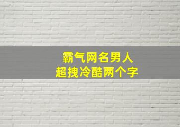 霸气网名男人超拽冷酷两个字