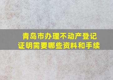 青岛市办理不动产登记证明需要哪些资料和手续