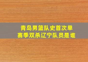 青岛男篮队史首次单赛季双杀辽宁队员是谁