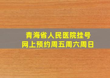 青海省人民医院挂号网上预约周五周六周日