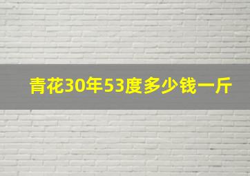 青花30年53度多少钱一斤