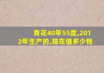 青花40年55度,2012年生产的,现在值多少钱