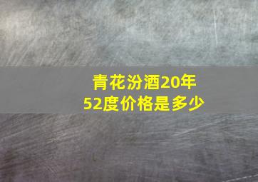 青花汾酒20年52度价格是多少