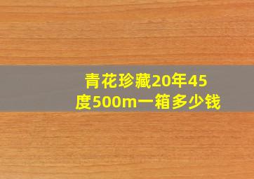 青花珍藏20年45度500m一箱多少钱