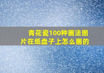 青花瓷100种画法图片在纸盘子上怎么画的