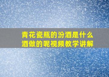 青花瓷瓶的汾酒是什么酒做的呢视频教学讲解