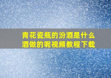 青花瓷瓶的汾酒是什么酒做的呢视频教程下载