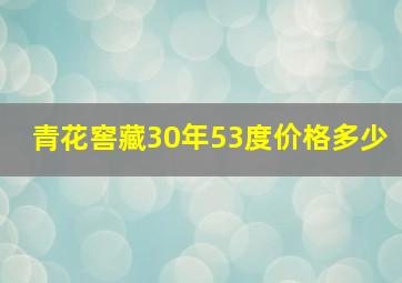 青花窖藏30年53度价格多少