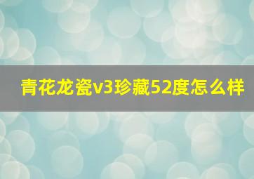 青花龙瓷v3珍藏52度怎么样