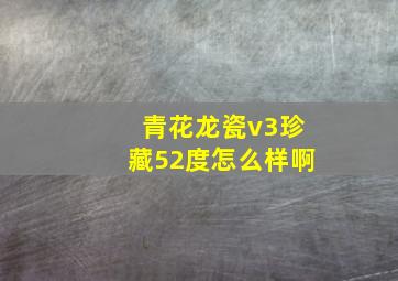 青花龙瓷v3珍藏52度怎么样啊