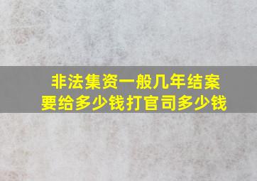 非法集资一般几年结案要给多少钱打官司多少钱