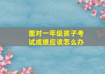 面对一年级孩子考试成绩应该怎么办