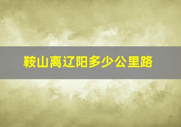 鞍山离辽阳多少公里路