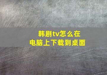 韩剧tv怎么在电脑上下载到桌面