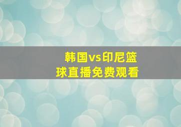 韩国vs印尼篮球直播免费观看