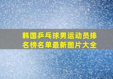 韩国乒乓球男运动员排名榜名单最新图片大全