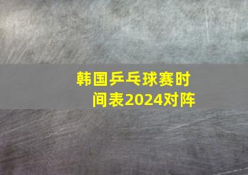 韩国乒乓球赛时间表2024对阵