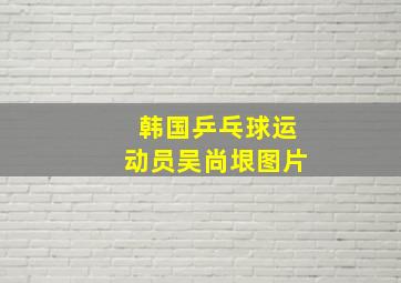 韩国乒乓球运动员吴尚垠图片